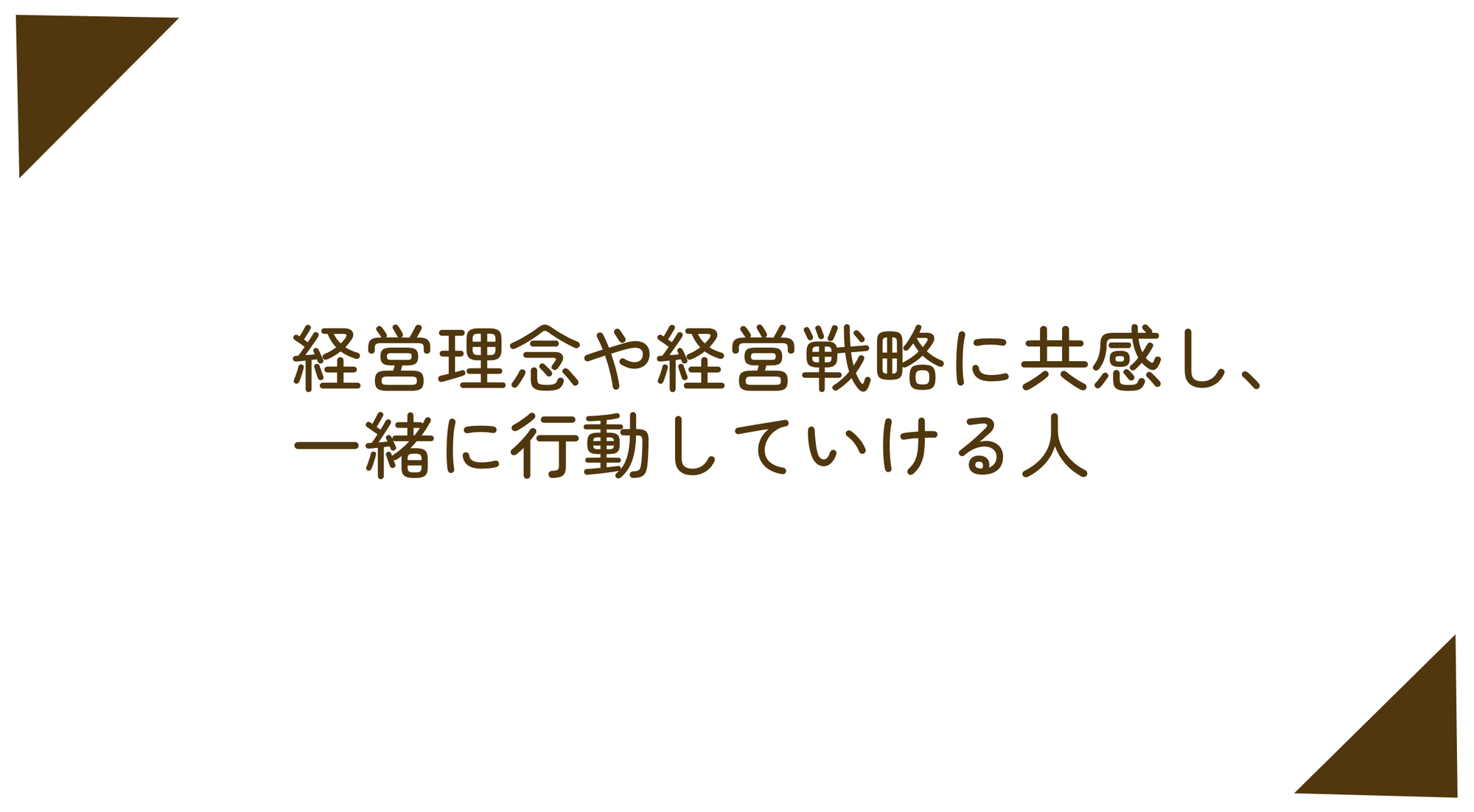 経営理念や経営戦略に共感し、一緒に行動していける人