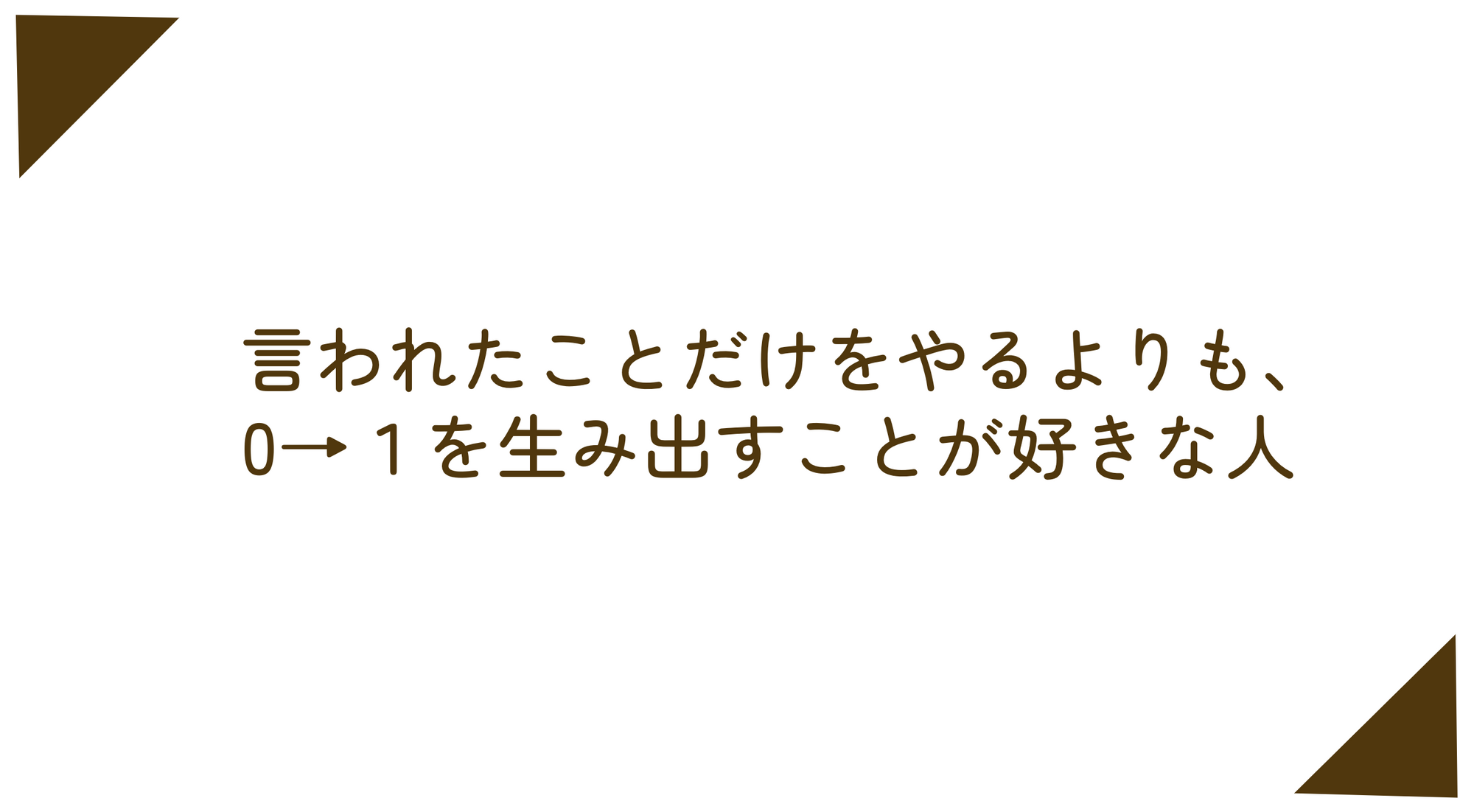 言われたことだけをやるよりも、0→1を生み出すことが好きな人